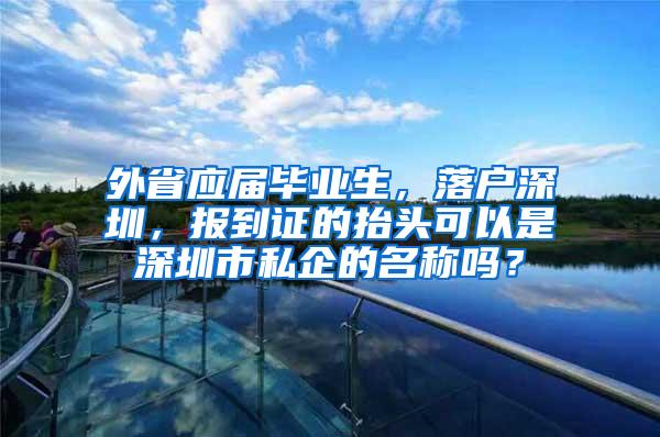 外省应届毕业生，落户深圳，报到证的抬头可以是深圳市私企的名称吗？