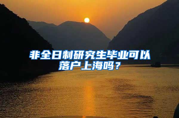 非全日制研究生毕业可以落户上海吗？