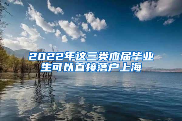 2022年这三类应届毕业生可以直接落户上海