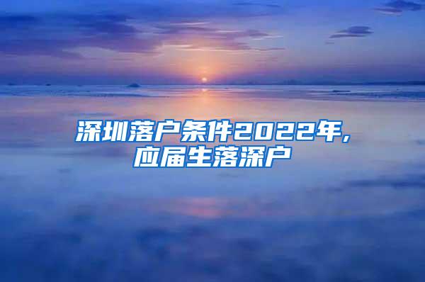 深圳落户条件2022年,应届生落深户