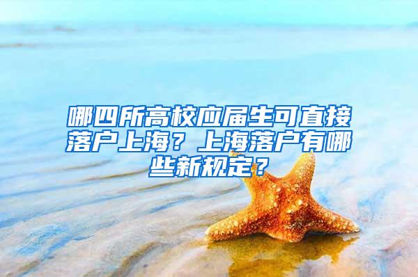 哪四所高校应届生可直接落户上海？上海落户有哪些新规定？