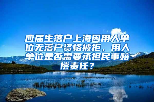 应届生落户上海因用人单位无落户资格被拒，用人单位是否需要承担民事赔偿责任？
