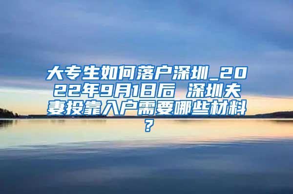 大专生如何落户深圳_2022年9月1日后 深圳夫妻投靠入户需要哪些材料？