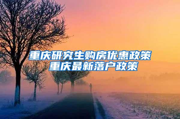 重庆研究生购房优惠政策 重庆最新落户政策