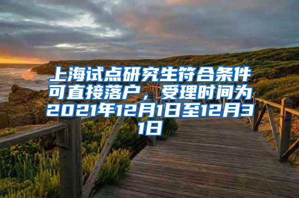 上海试点研究生符合条件可直接落户，受理时间为2021年12月1日至12月31日