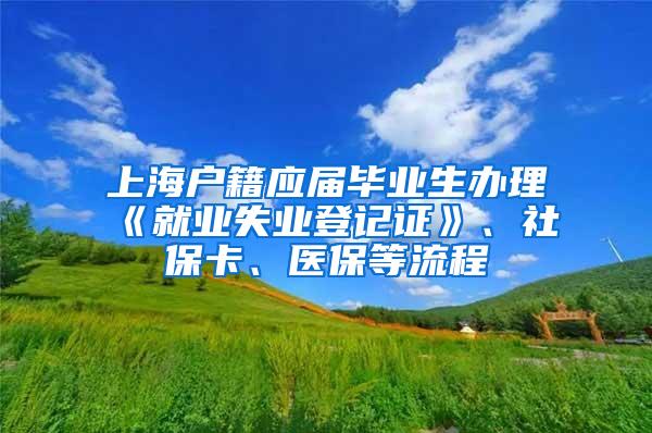 上海户籍应届毕业生办理《就业失业登记证》、社保卡、医保等流程