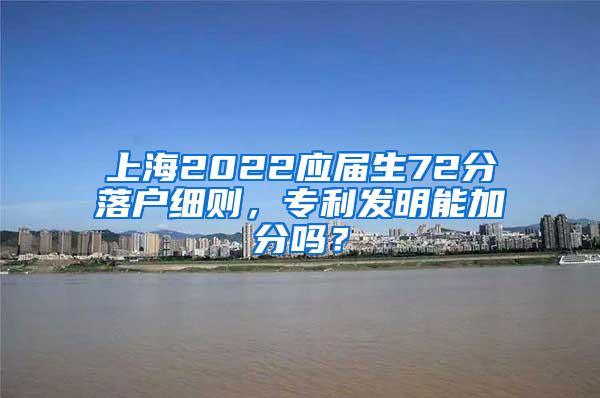 上海2022应届生72分落户细则，专利发明能加分吗？