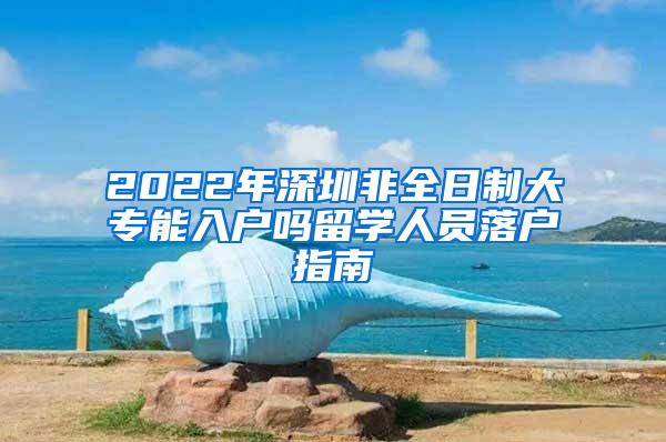 2022年深圳非全日制大专能入户吗留学人员落户指南