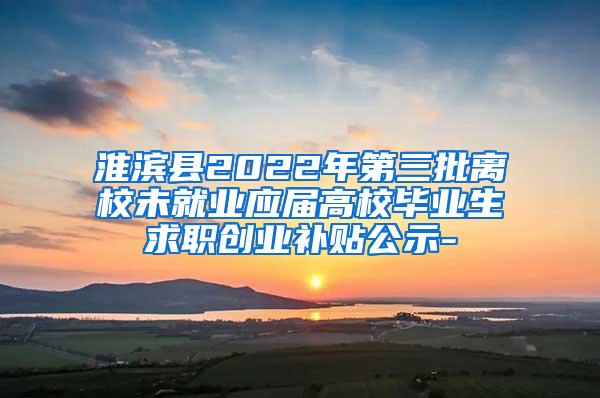 淮滨县2022年第三批离校未就业应届高校毕业生求职创业补贴公示-