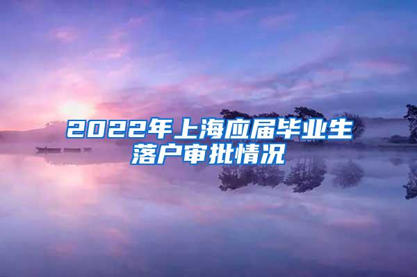 2022年上海应届毕业生落户审批情况