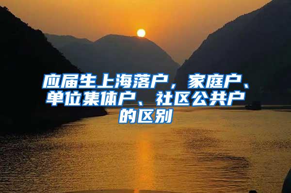 应届生上海落户，家庭户、单位集体户、社区公共户的区别
