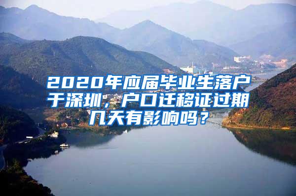 2020年应届毕业生落户于深圳，户口迁移证过期几天有影响吗？