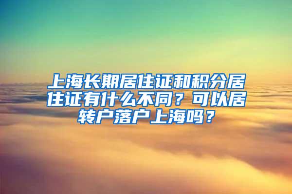上海长期居住证和积分居住证有什么不同？可以居转户落户上海吗？