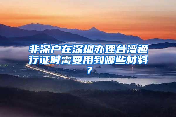 非深户在深圳办理台湾通行证时需要用到哪些材料？