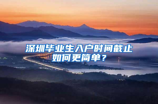 深圳毕业生入户时间截止如何更简单？