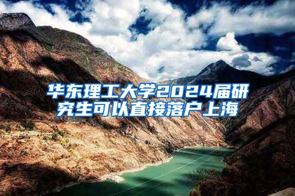 华东理工大学2024届研究生可以直接落户上海