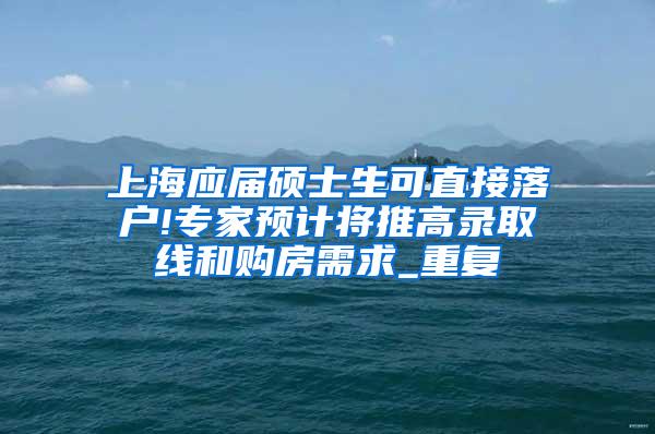 上海应届硕士生可直接落户!专家预计将推高录取线和购房需求_重复