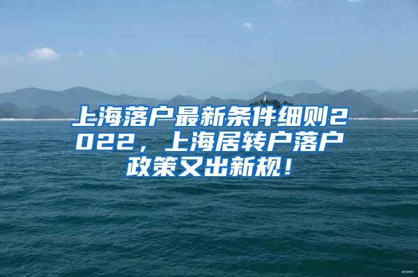 上海落户最新条件细则2022，上海居转户落户政策又出新规！
