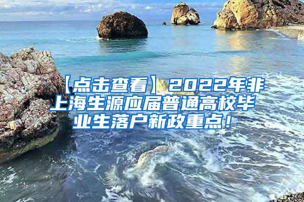 【点击查看】2022年非上海生源应届普通高校毕业生落户新政重点！