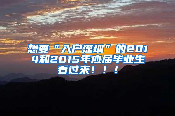 想要“入户深圳”的2014和2015年应届毕业生看过来！！！
