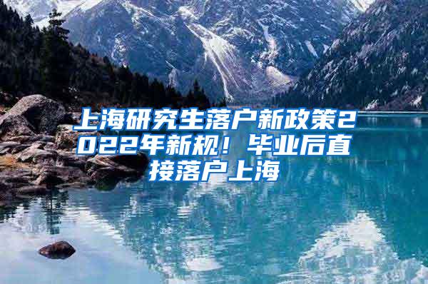 上海研究生落户新政策2022年新规！毕业后直接落户上海