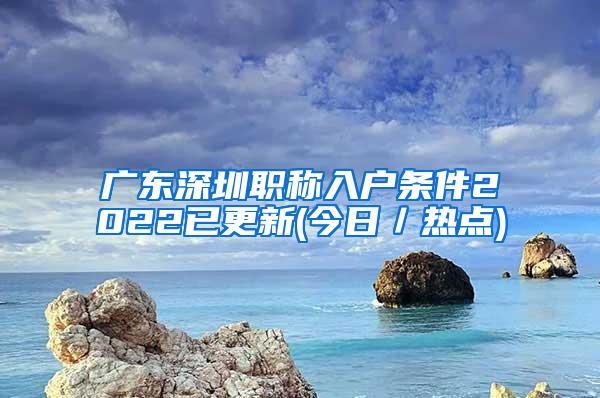广东深圳职称入户条件2022已更新(今日／热点)
