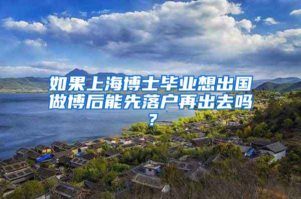如果上海博士毕业想出国做博后能先落户再出去吗？