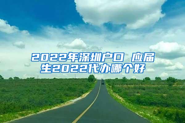 2022年深圳户口 应届生2022代办哪个好