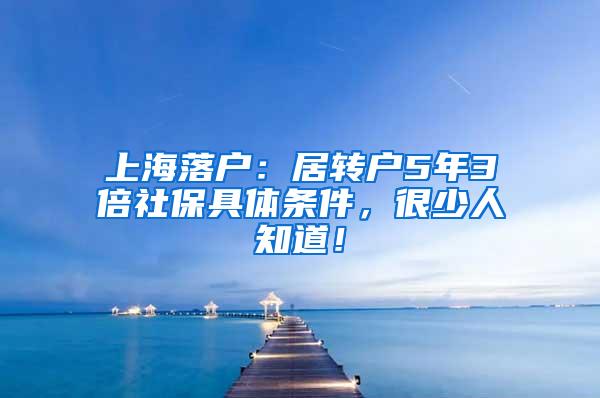 上海落户：居转户5年3倍社保具体条件，很少人知道！