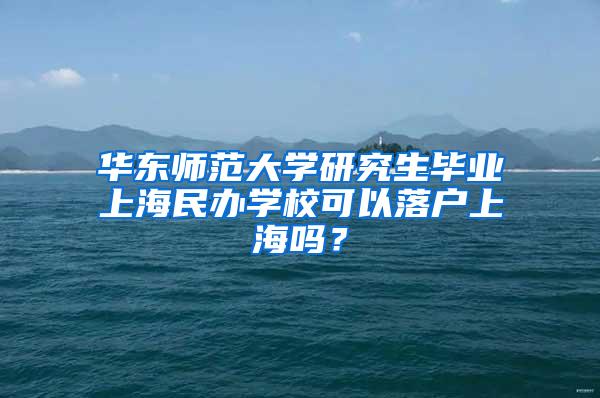 华东师范大学研究生毕业上海民办学校可以落户上海吗？