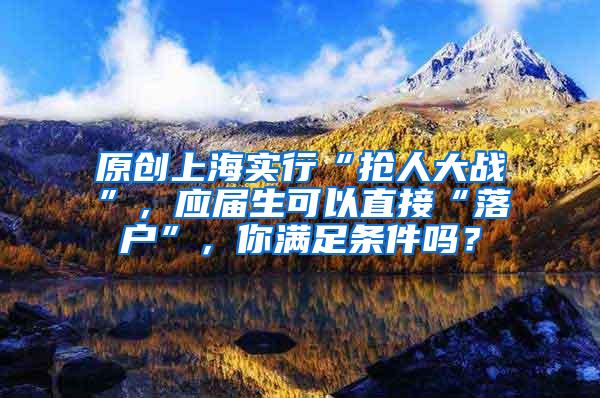 原创上海实行“抢人大战”，应届生可以直接“落户”，你满足条件吗？