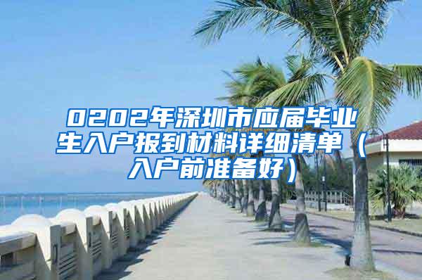 0202年深圳市应届毕业生入户报到材料详细清单（入户前准备好）