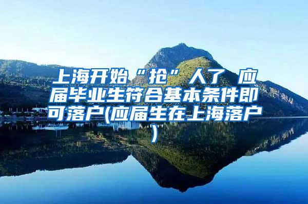 上海开始“抢”人了 应届毕业生符合基本条件即可落户(应届生在上海落户)