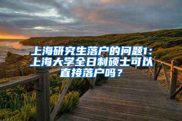上海研究生落户的问题1：上海大学全日制硕士可以直接落户吗？