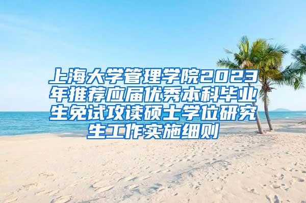 上海大学管理学院2023年推荐应届优秀本科毕业生免试攻读硕士学位研究生工作实施细则