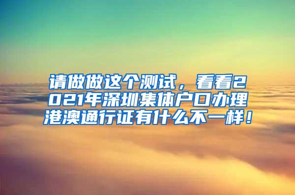 请做做这个测试，看看2021年深圳集体户口办理港澳通行证有什么不一样！