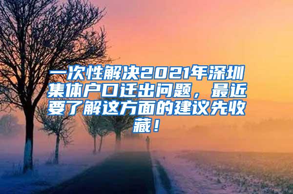 一次性解决2021年深圳集体户口迁出问题，最近要了解这方面的建议先收藏！