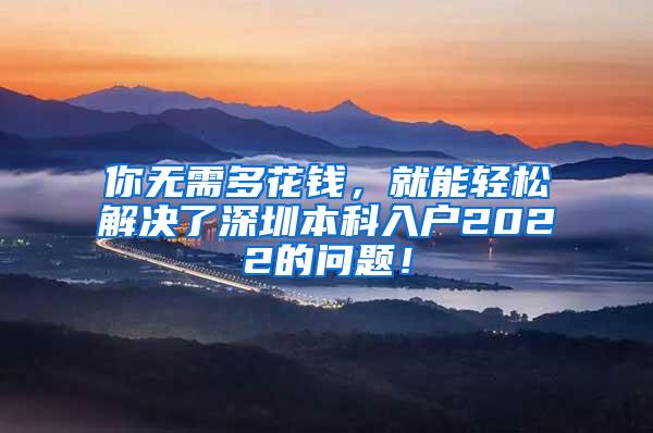 你无需多花钱，就能轻松解决了深圳本科入户2022的问题！
