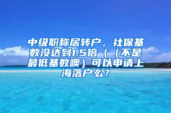 中级职称居转户，社保基数没达到1.5倍（（不是最低基数噢）可以申请上海落户么？