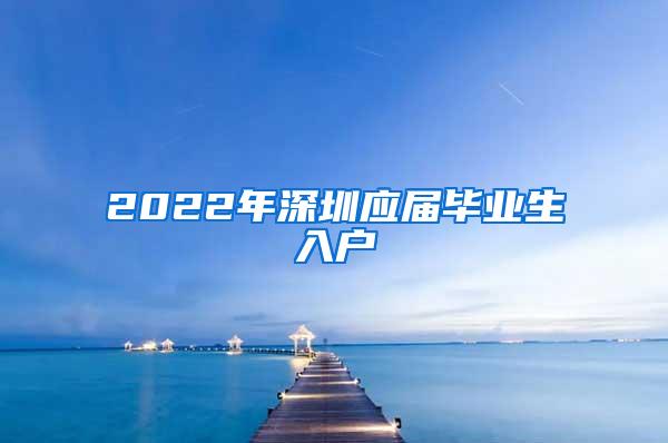 2022年深圳应届毕业生入户