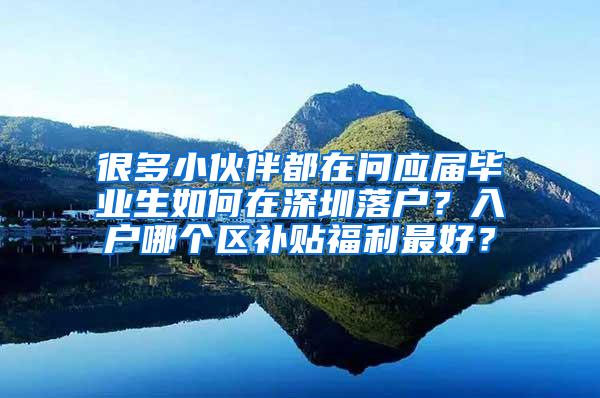 很多小伙伴都在问应届毕业生如何在深圳落户？入户哪个区补贴福利最好？