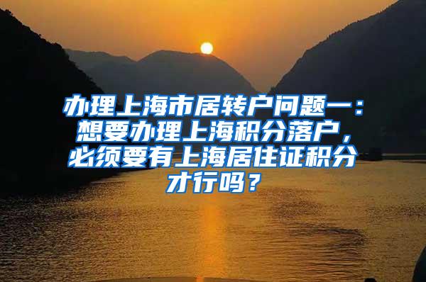 办理上海市居转户问题一：想要办理上海积分落户，必须要有上海居住证积分才行吗？