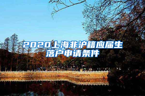 2020上海非沪籍应届生落户申请条件
