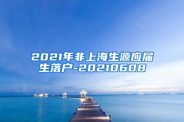 2021年非上海生源应届生落户-20210608