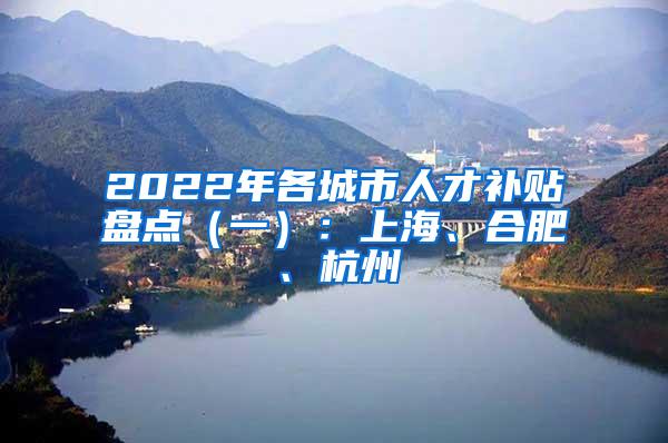 2022年各城市人才补贴盘点（一）：上海、合肥、杭州