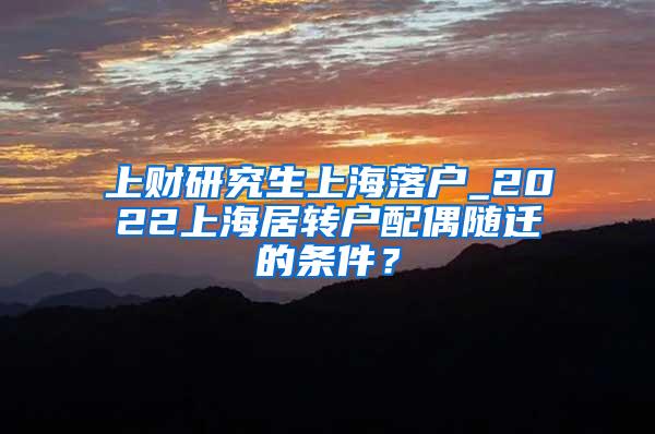 上财研究生上海落户_2022上海居转户配偶随迁的条件？