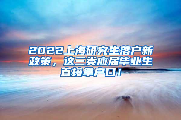 2022上海研究生落户新政策，这三类应届毕业生直接拿户口！