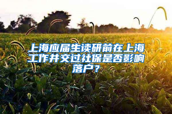 上海应届生读研前在上海工作并交过社保是否影响落户？