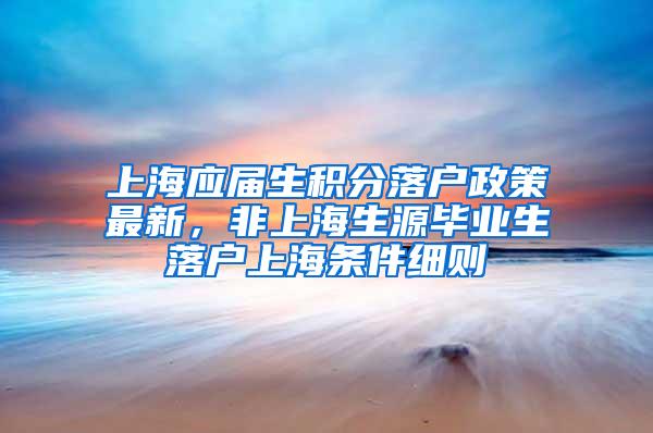 上海应届生积分落户政策最新，非上海生源毕业生落户上海条件细则