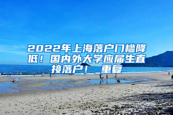 2022年上海落户门槛降低！国内外大学应届生直接落户！_重复